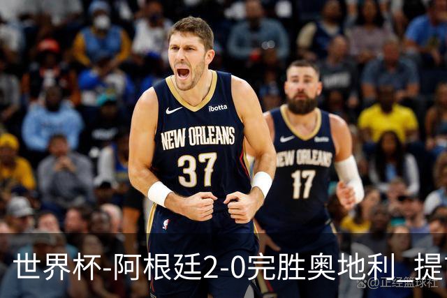世界杯-阿根廷2-0完胜奥地利 提前一轮小组出线