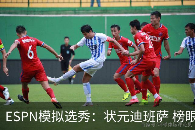 ESPN模拟选秀：状元迪班萨 榜眼彼德森 探花布泽尔 4号秀威尔逊