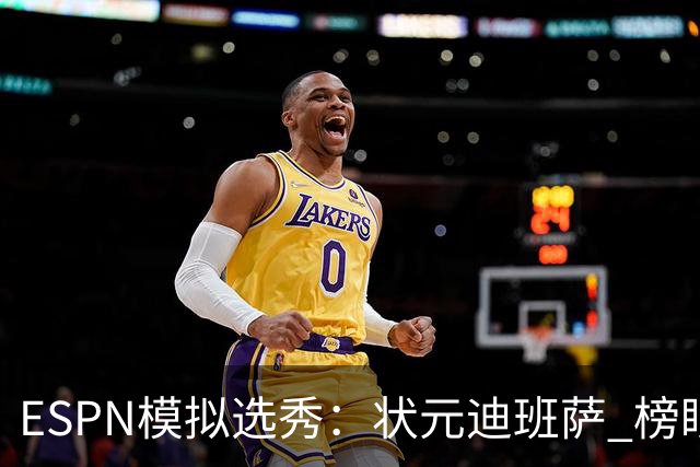 ESPN模拟选秀：状元迪班萨 榜眼彼德森 探花布泽尔 4号秀威尔逊